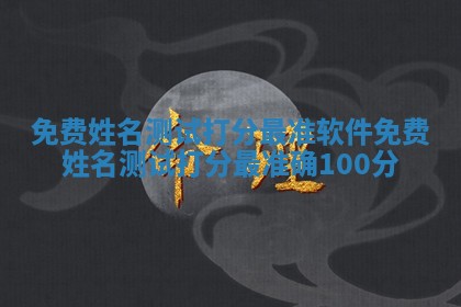 免费 😆 姓名测试打分最准软件_免费姓名测试打分最准确10 ⛺ 0分