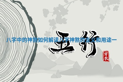 八字中的神煞如何解读_八字神煞 🍥 的含义 🤧 和用途一