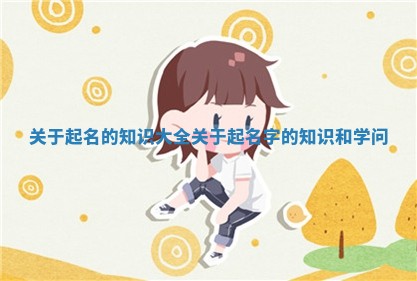 关于起名的知识大 📩 全 关 🛹 于起名字的知识和学问