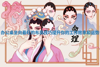 办公桌坐向最旺的布局技巧提升你的工 ? 作效率和 ? 运势
