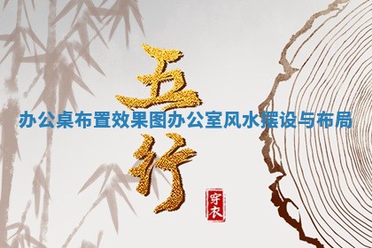 办 💟 公桌布置效果图_办公室风 🦕 水摆设与布局