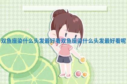 双鱼座染什么头发最好看 ⏭ _双鱼座染什么 🥒 头发最好看呢