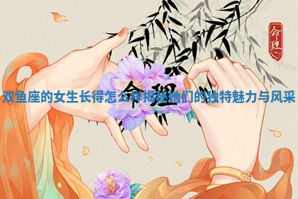 双鱼座的女生长得怎么样揭秘 🍂 她们的独特魅 🎞 力与风采 双鱼座的女生长得怎么样揭秘 🍂 她们的独特魅 🎞 力与风采