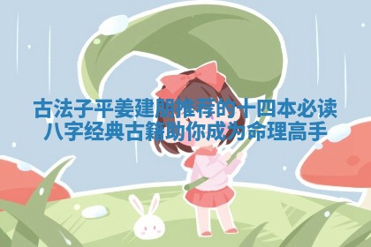 古法子平姜 🕌 建朋推荐的十四本必读八字经典古籍助你成为命理高 🐃 手