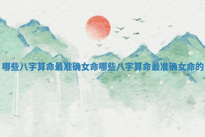哪些八字算命最 ? 准确女命 哪些八 ? 字算命最准确女命的
