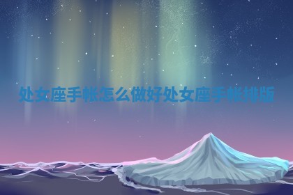 ♋ 处女座手帐怎 🉐 么做好_处女座手帐排版