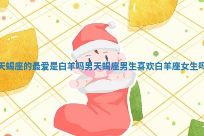 天蝎座的最 ➿ 爱是白 😮 羊吗男_天蝎座男生喜欢白羊座女生吗