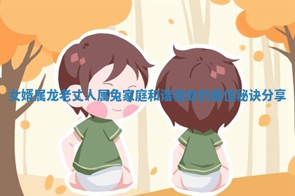 女婿属龙老丈人属兔家庭和 ? 谐相处的最佳秘诀分享 ?