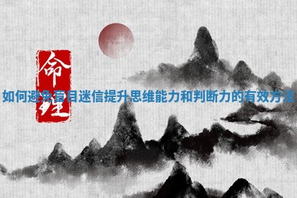 如何避免盲目迷信提升思维 🐱 能力和 🍹 判断力的有效方法 如何避免盲目迷信提升思维 🐱 能力和 🍹 判断力的有效方法