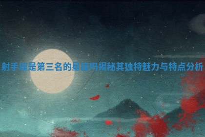 射手座是 🍛 第三名的星座吗揭 🎭 秘其独特魅力与特点分析