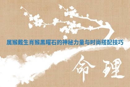 属猴戴生肖猴黑曜石的神秘力量与时 😗 尚搭配技巧 🧞 属猴戴生肖猴黑曜石的神秘力量与时 😗 尚搭配技巧 🧞