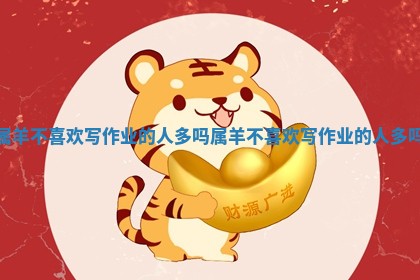 属羊不 🌶 喜欢写作业的人多吗 属羊不喜欢写作业 🕰 的人多吗