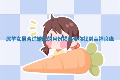 属 🐡 羊女 🖥 最合适婚配的月份揭秘带你找到幸福良缘 属 🐡 羊女 🖥 最合适婚配的月份揭秘带你找到幸福良缘