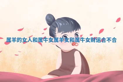 属羊的女人 🐃 和属牛女_ ☝ 属羊女和属牛女财运合不合