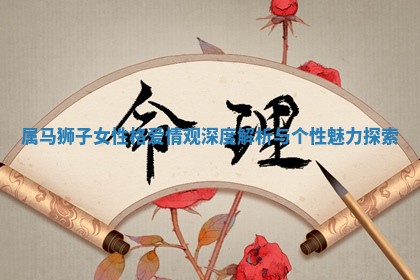 属马狮子女性格爱情观深度解析与 🏁 个性魅力 🥝 探索