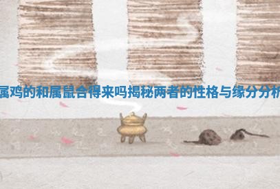 属 ✅ 鸡的和属鼠合得来吗揭秘两者的性格 🆒 与缘分分析
