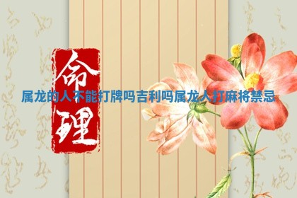 属龙的人不能打牌吗吉 ✡ 利吗 属龙人打麻 🦗 将禁忌