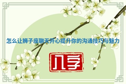 怎么让狮 ? 子座聊天开心提升你的沟通 ⭕ 技巧与魅力