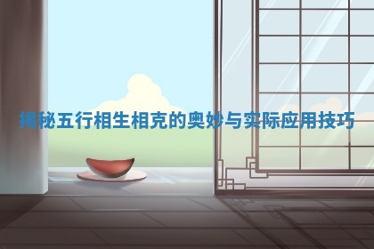 🚬 揭秘五行 🖊 相生相克的奥妙与实际应用技巧