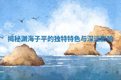 揭秘渊海子 🐓 平的独 🐷 特特色与深远影响 揭秘渊海子 🐓 平的独 🐷 特特色与深远影响