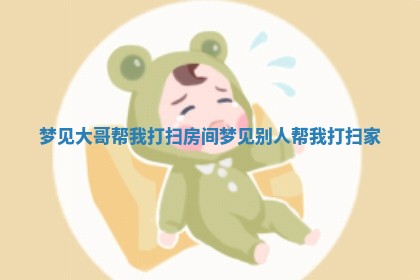 🐗 梦见大哥帮我打扫房间_梦见别人帮我打扫 🔜 家