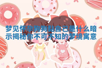 梦见怀孕狗狗黏自己是什么暗示揭秘你不可不知的 😕 梦 🤜 境寓意 梦见怀孕狗狗黏自己是什么暗示揭秘你不可不知的 😕 梦 🤜 境寓意