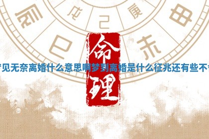 梦见无 ? 奈离婚什么意思啊_梦到离婚 ? 是什么征兆还有些不舍 梦见无 ? 奈离婚什么意思啊_梦到离婚 ? 是什么征兆还有些不舍