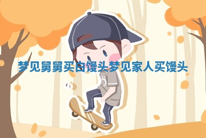 🏢 梦见舅舅买白 🚒 馒头_梦见家人买馒头 🏢 梦见舅舅买白 🚒 馒头_梦见家人买馒头