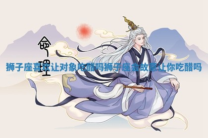 狮子座喜欢让对象吃 🐕 醋 📼 吗_狮子座会故意让你吃醋吗