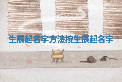 生辰起名字方法 按生 ♍ 辰起名字 🍎