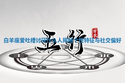 白羊座爱吐槽讨 🚼 厌什么人揭秘个性特征与社交 🍪 偏好 白羊座爱吐槽讨 🚼 厌什么人揭秘个性特征与社交 🍪 偏好