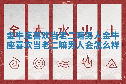 金牛座喜欢当老二嘛男人_金牛座喜欢当 🚱 老 🚸 二嘛男人会怎么样
