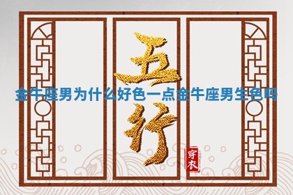 金牛 ⬆ 座 🦚 男为什么好色一点_金牛座男生色吗 金牛 ⬆ 座 🦚 男为什么好色一点_金牛座男生色吗