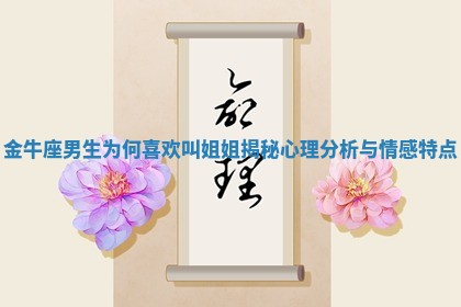 ? 金牛座男生为何喜欢叫姐姐揭秘心理分析与情感特 ? 点 ? 金牛座男生为何喜欢叫姐姐揭秘心理分析与情感特 ? 点