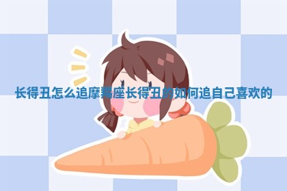 长得丑怎 ? 么追摩羯座_长得丑的如何追自己 ? 喜欢的