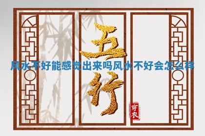 风水不好能感觉出来吗_ 🕐 风水不好会怎么 🏭 样