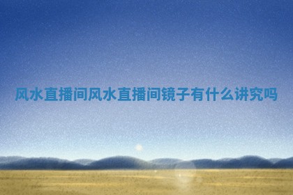风水 🌙 直播间_风水直播间镜子有什么讲究 🐳 吗